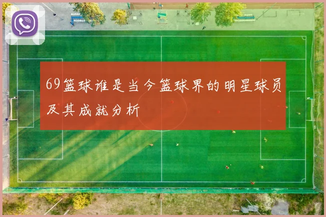 69篮球谁是当今篮球界的明星球员及其成就分析