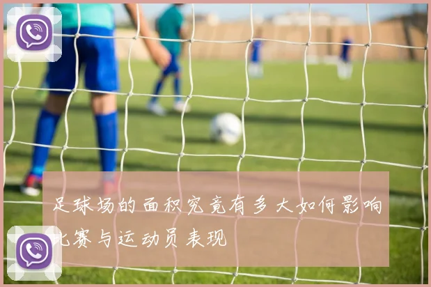 足球场的面积究竟有多大如何影响比赛与运动员表现