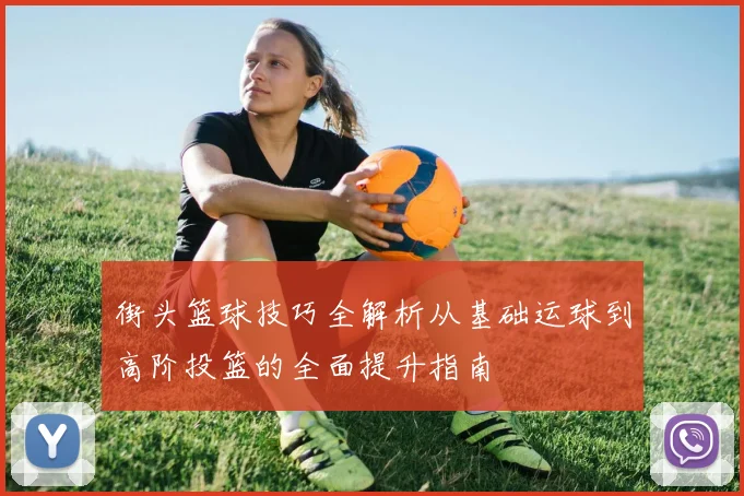 街头篮球技巧全解析从基础运球到高阶投篮的全面提升指南