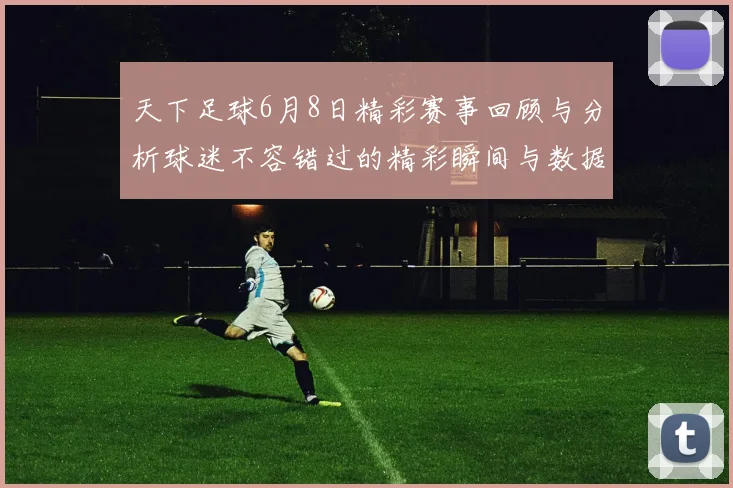 天下足球6月8日精彩赛事回顾与分析球迷不容错过的精彩瞬间与数据解读