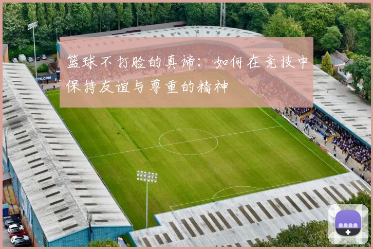 篮球不打脸的真谛：如何在竞技中保持友谊与尊重的精神