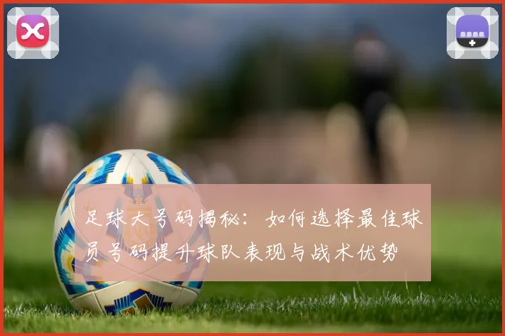 足球大号码揭秘：如何选择最佳球员号码提升球队表现与战术优势